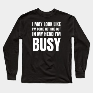 I May Look Like I'm Doing Nothing But In My Head I'm Busy-Busy Doing Nothing Long Sleeve T-Shirt